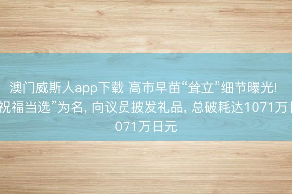 澳门威斯人app下载 高市早苗“耸立”细节曝光! 以“祝福当选”为名, 向议员披发礼品, 总破耗达1071万日元
