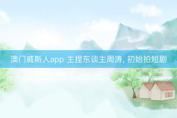 澳门威斯人app 主捏东谈主周涛， 初始拍短剧