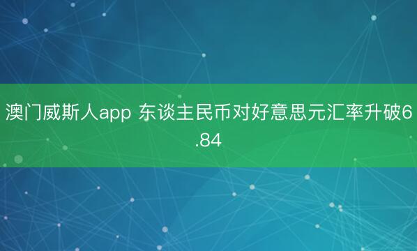 澳门威斯人app 东谈主民币对好意思元汇率升破6.84