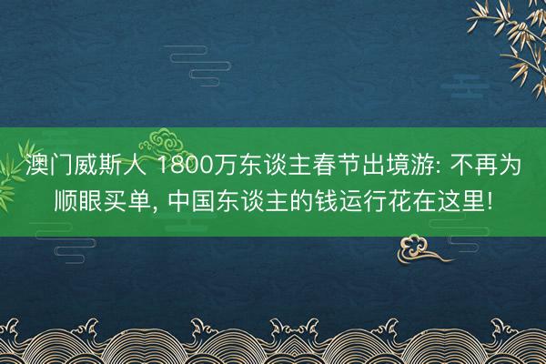 澳门威斯人 1800万东谈主春节出境游: 不再为顺眼买单， 中国东谈主的钱运行花在这里!
