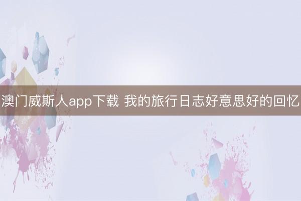 澳门威斯人app下载 我的旅行日志好意思好的回忆