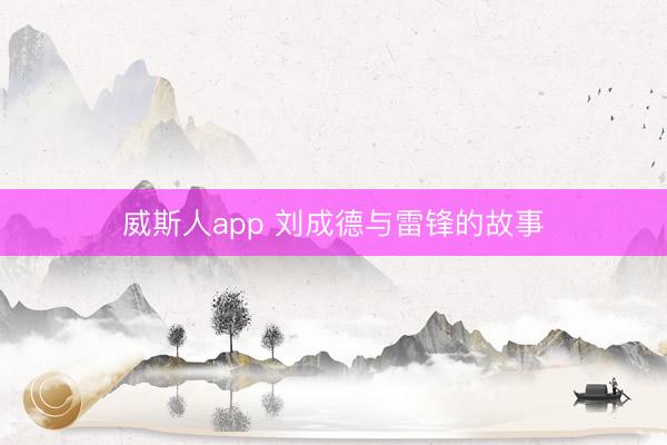 威斯人app 刘成德与雷锋的故事