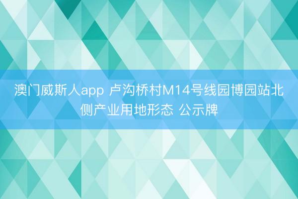 澳门威斯人app 卢沟桥村M14号线园博园站北侧产业用地形态 公示牌