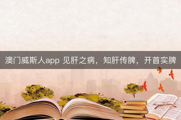 澳门威斯人app 见肝之病，知肝传脾，开首实脾
