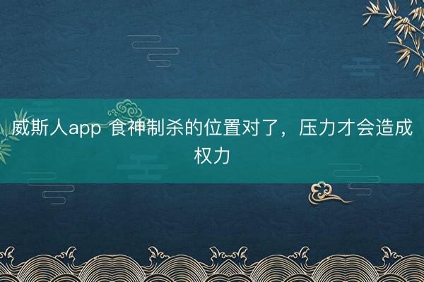 威斯人app 食神制杀的位置对了，压力才会造成权力