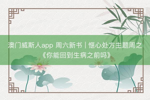 澳门威斯人app 周六新书 | 惬心处方主题周之《你能回到生病之前吗》