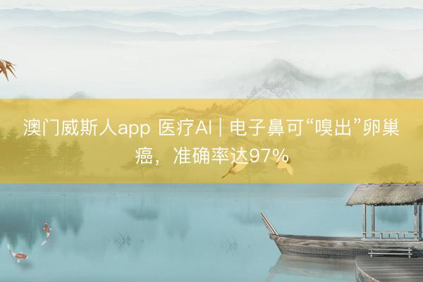 澳门威斯人app 医疗AI | 电子鼻可“嗅出”卵巢癌,准确率达97%