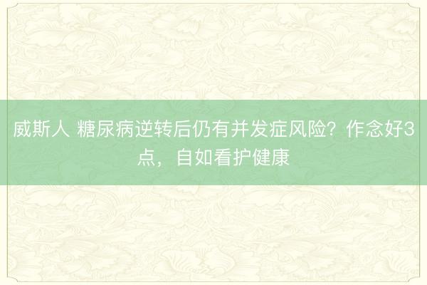 威斯人 糖尿病逆转后仍有并发症风险?作念好3点,自如看护健康