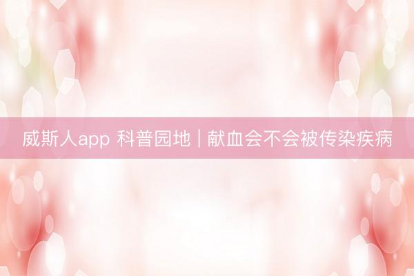 威斯人app 科普园地 | 献血会不会被传染疾病