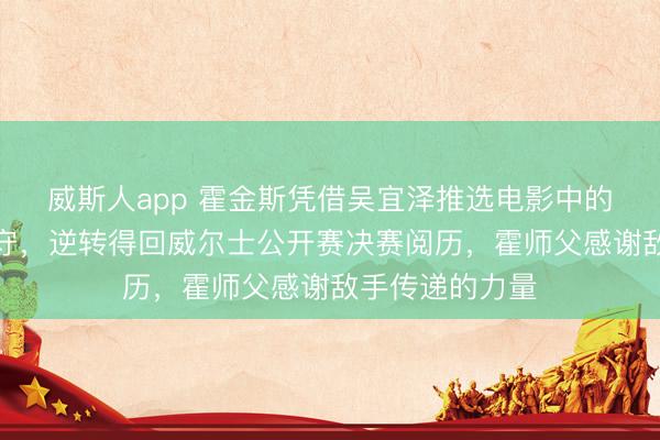 威斯人app 霍金斯凭借吴宜泽推选电影中的一句话放下职守,逆转得回威尔士公开赛决赛阅历,霍师父感谢敌手传递的力量