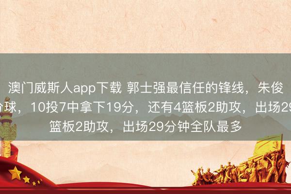 澳门威斯人app下载 郭士强最信任的锋线，朱俊龙掷中5个三分球，10投7中拿下19分，还有4篮板2助攻，出场29分钟全队最多