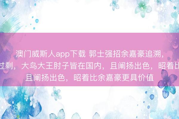 澳门威斯人app下载 郭士强招余嘉豪追溯，说从邡少量即是过剩，大鸟大王肘子皆在国内，且阐扬出色，昭着比余嘉豪更具价值