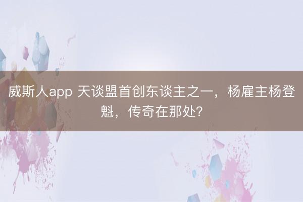 威斯人app 天谈盟首创东谈主之一，杨雇主杨登魁，传奇在那处？