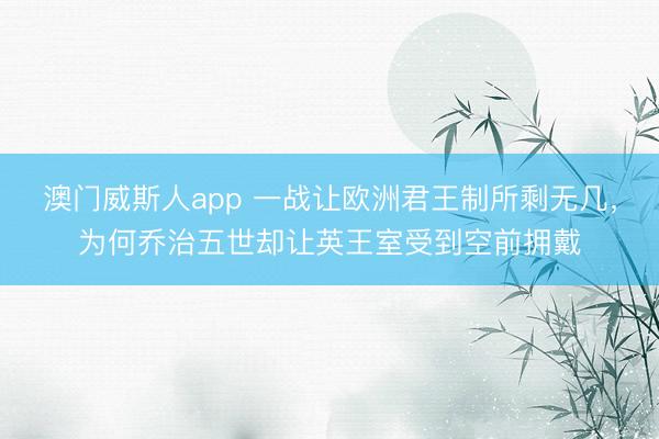 澳门威斯人app 一战让欧洲君王制所剩无几，为何乔治五世却让英王室受到空前拥戴