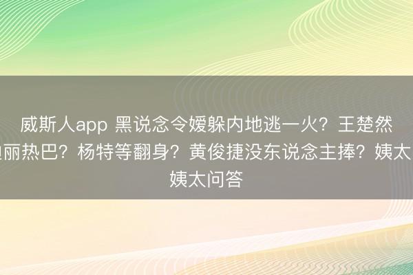 威斯人app 黑说念令嫒躲内地逃一火？王楚然踩迪丽热巴？杨特等翻身？黄俊捷没东说念主捧？姨太问答