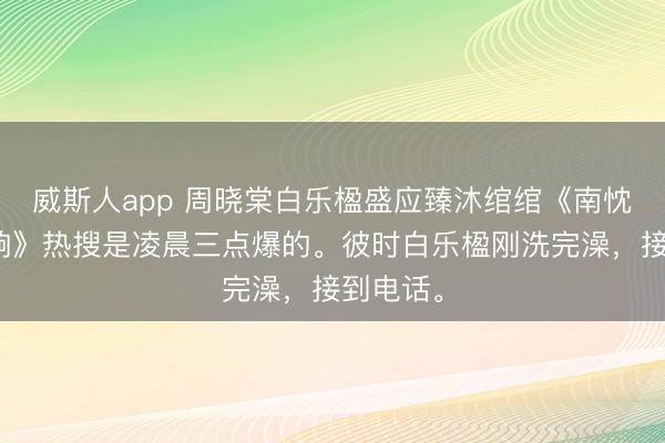 威斯人app 周晓棠白乐楹盛应臻沐绾绾《南忱倦梦一晌》热搜是凌晨三点爆的。彼时白乐楹刚洗完澡，接到电话。