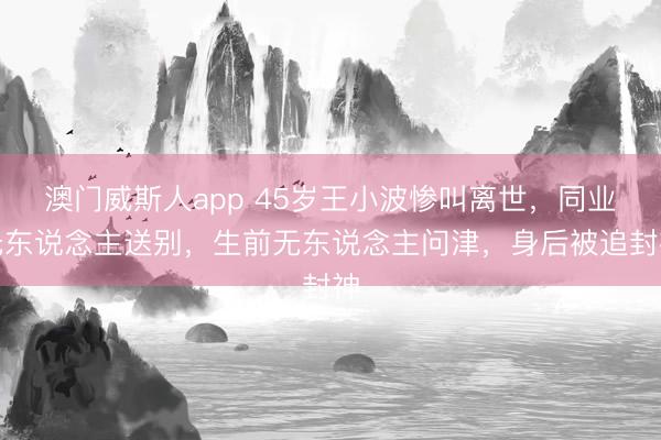澳门威斯人app 45岁王小波惨叫离世，同业无东说念主送别，生前无东说念主问津，身后被追封神