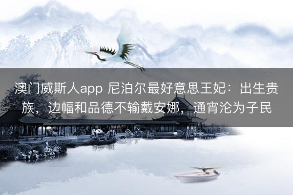 澳门威斯人app 尼泊尔最好意思王妃：出生贵族，边幅和品德不输戴安娜，通宵沦为子民