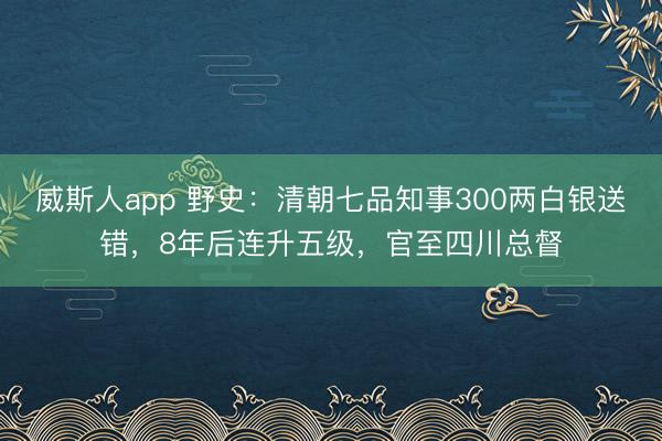 威斯人app 野史：清朝七品知事300两白银送错，8年后连升五级，官至四川总督