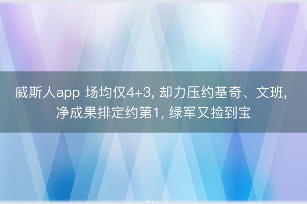 威斯人app 场均仅4+3， 却力压约基奇、文班， 净成果排定约第1， 绿军又捡到宝