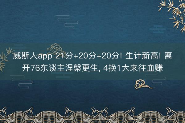 威斯人app 21分+20分+20分! 生计新高! 离开76东谈主涅槃更生， 4换1大来往血赚