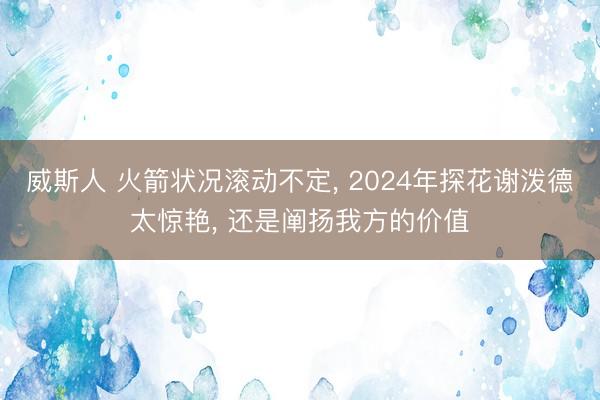 威斯人 火箭状况滚动不定， 2024年探花谢泼德太惊艳， 还是阐扬我方的价值