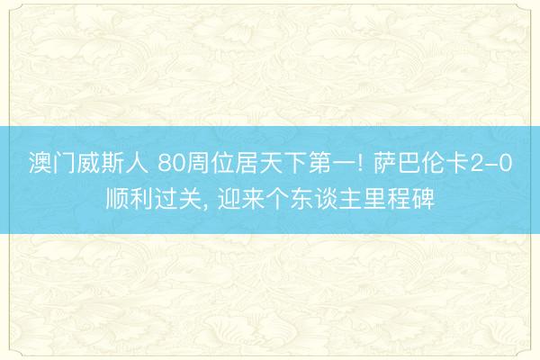 澳门威斯人 80周位居天下第一! 萨巴伦卡2-0顺利过关， 迎来个东谈主里程碑