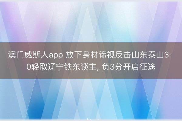 澳门威斯人app 放下身材谛视反击山东泰山3: 0轻取辽宁铁东谈主， 负3分开启征途