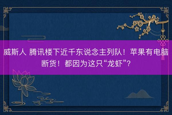 威斯人 腾讯楼下近千东说念主列队！苹果有电脑断货！都因为这只“龙虾”？