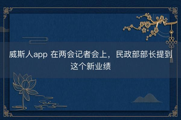 威斯人app 在两会记者会上，民政部部长提到这个新业绩