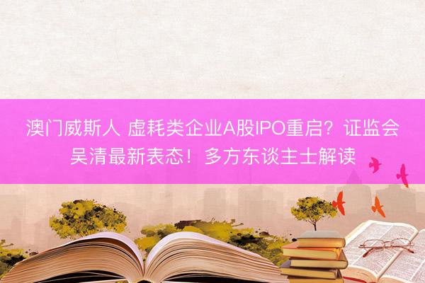澳门威斯人 虚耗类企业A股IPO重启？证监会吴清最新表态！多方东谈主士解读