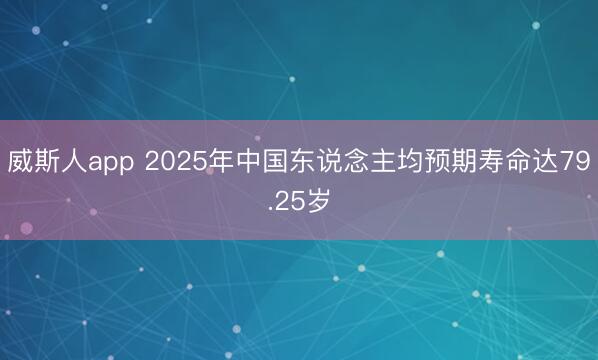 威斯人app 2025年中国东说念主均预期寿命达79.25岁