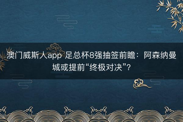 澳门威斯人app 足总杯8强抽签前瞻：阿森纳曼城或提前“终极对决”？