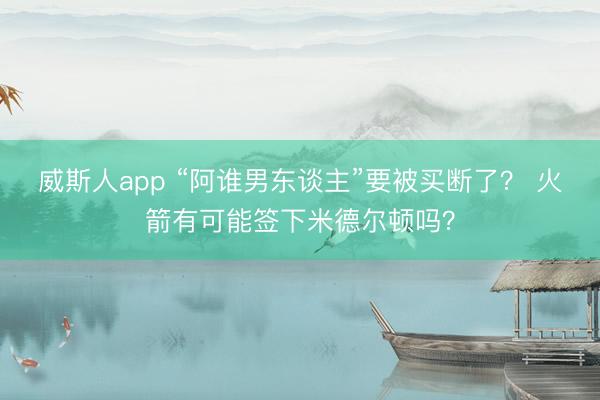 威斯人app “阿谁男东谈主”要被买断了？ 火箭有可能签下米德尔顿吗？