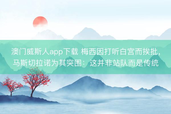 澳门威斯人app下载 梅西因打听白宫而挨批，马斯切拉诺为其突围：这并非站队而是传统