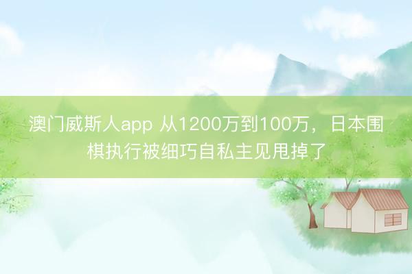 澳门威斯人app 从1200万到100万，日本围棋执行被细巧自私主见甩掉了