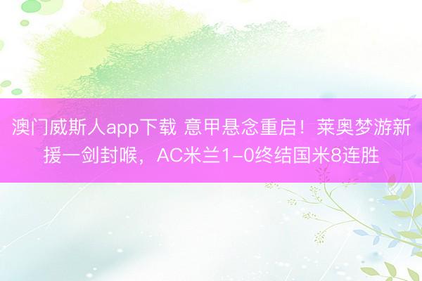 澳门威斯人app下载 意甲悬念重启！莱奥梦游新援一剑封喉，AC米兰1-0终结国米8连胜