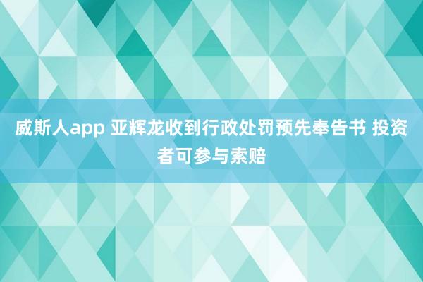 威斯人app 亚辉龙收到行政处罚预先奉告书 投资者可参与索赔