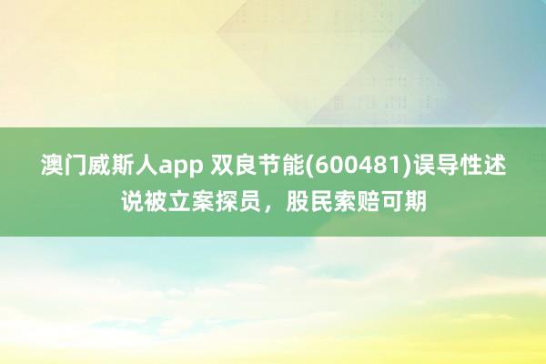 澳门威斯人app 双良节能(600481)误导性述说被立案探员，股民索赔可期