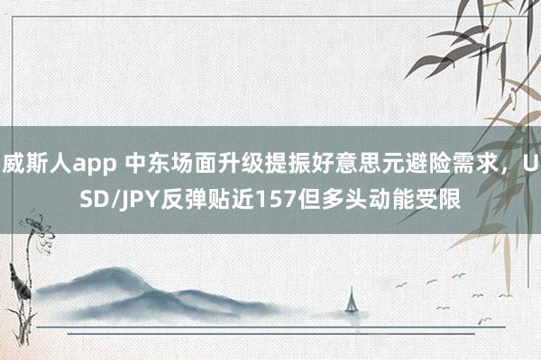 威斯人app 中东场面升级提振好意思元避险需求，USD/JPY反弹贴近157但多头动能受限