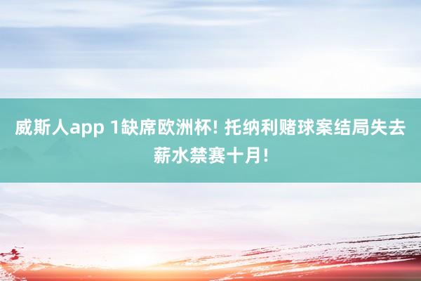 威斯人app 1缺席欧洲杯! 托纳利赌球案结局失去薪水禁赛十月!
