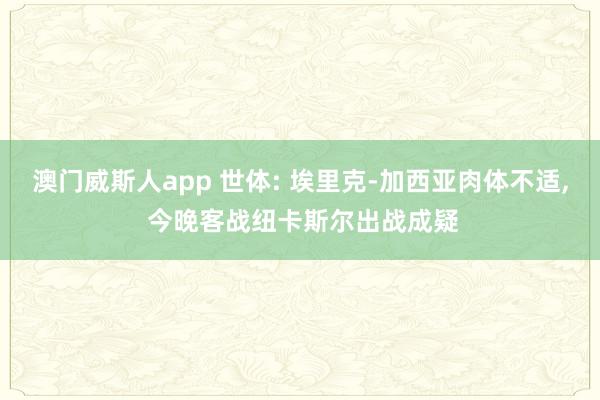 澳门威斯人app 世体: 埃里克-加西亚肉体不适， 今晚客战纽卡斯尔出战成疑