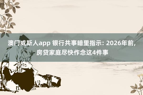 澳门威斯人app 银行共事暗里指示: 2026年前, 房贷家庭尽快作念这4件事