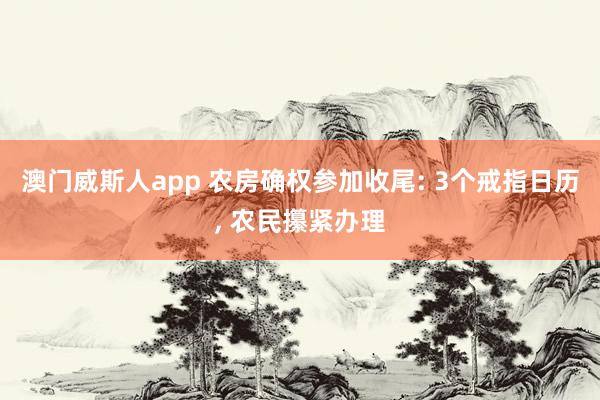 澳门威斯人app 农房确权参加收尾: 3个戒指日历, 农民攥紧办理