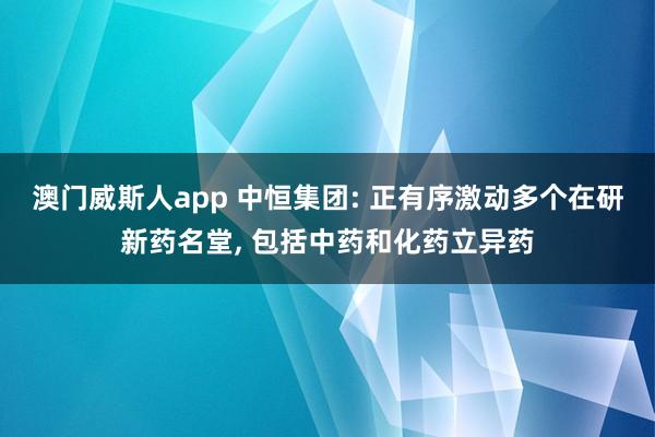 澳门威斯人app 中恒集团: 正有序激动多个在研新药名堂, 包括中药和化药立异药