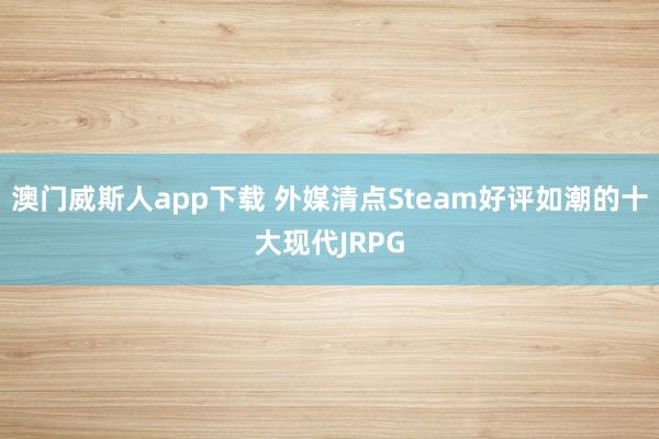 澳门威斯人app下载 外媒清点Steam好评如潮的十大现代JRPG