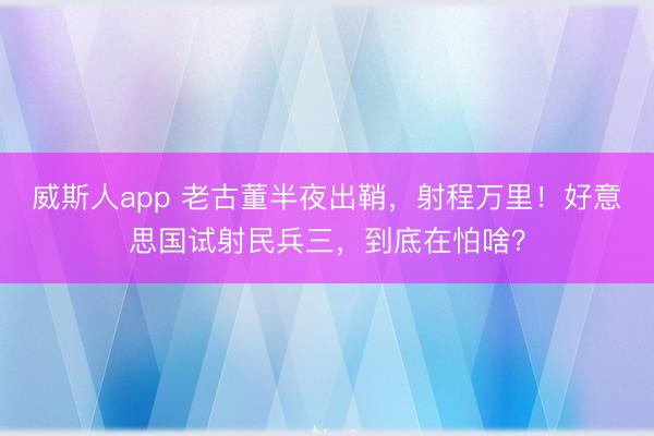 威斯人app 老古董半夜出鞘，射程万里！好意思国试射民兵三，到底在怕啥？