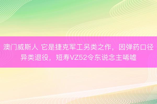 澳门威斯人 它是捷克军工另类之作，因弹药口径异类退役，短寿VZ52令东说念主唏嘘