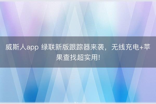 威斯人app 绿联新版跟踪器来袭，无线充电+苹果查找超实用!