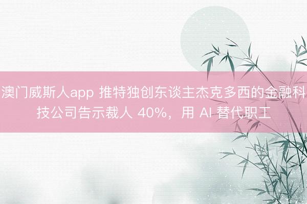 澳门威斯人app 推特独创东谈主杰克多西的金融科技公司告示裁人 40%，用 AI 替代职工